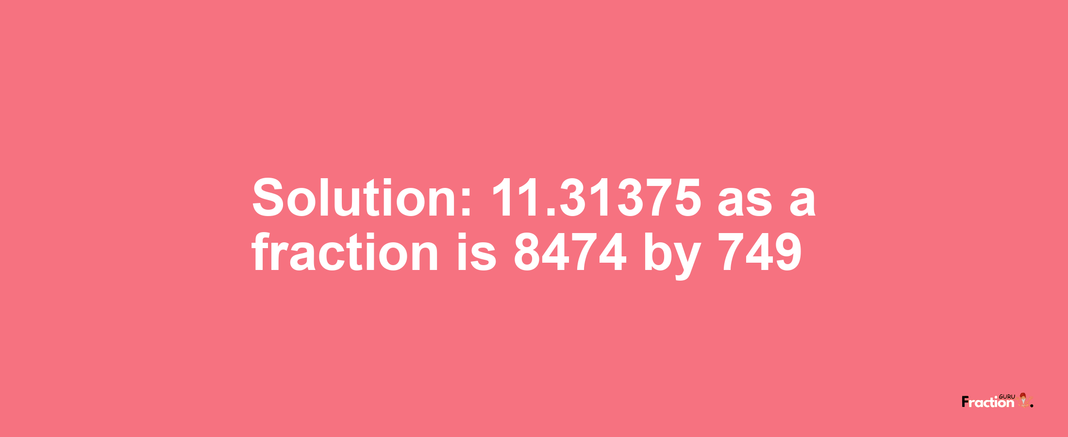 Solution:11.31375 as a fraction is 8474/749